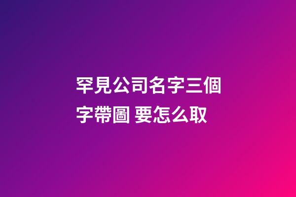 罕見公司名字三個字帶圖 要怎么取-第1張-公司起名-玄機(jī)派